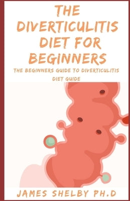 The Diverticulitis Diet for Beginners: The Beginners Guide To Diverticulitis Diet Guide by Shelby Ph. D., James