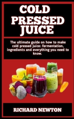 Cold Preesed Juice: The Concise Guide Book To What You Need To Know About Cold Pressed Juice by Newton, Richard