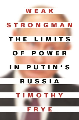 Weak Strongman: The Limits of Power in Putin's Russia by Frye, Timothy