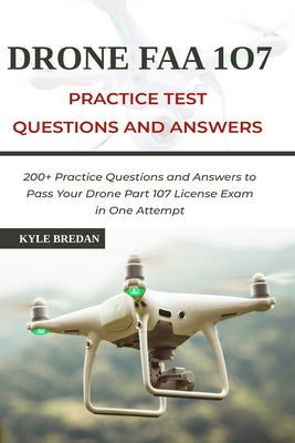 Drone FAA 107 License Practice Test Questions and Answers: 200+ Practice Questions & Answers to Pass Your Drone Part 107 License Test in One Attempt by Bredan, Kyle