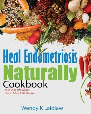 Heal Endometriosis Naturally Cookbook: 101 Wheat, Gluten & Soy Free Recipes by Laidlaw, Wendy K.