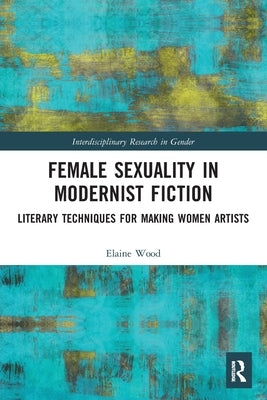 Female Sexuality in Modernist Fiction: Literary Techniques for Making Women Artists by Wood, Elaine