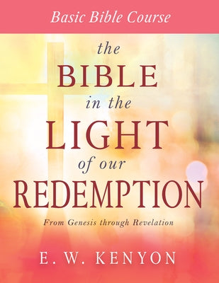 The Bible in the Light of Our Redemption: Basic Bible Course by Kenyon, E. W.