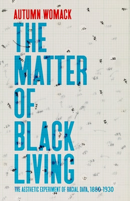 The Matter of Black Living: The Aesthetic Experiment of Racial Data, 1880-1930 by Womack, Autumn