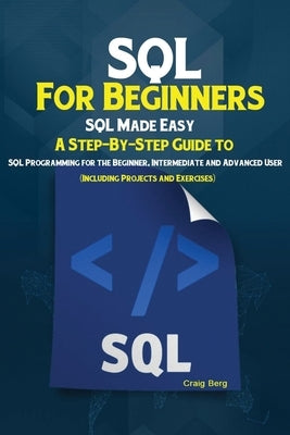 SQL For Beginners: SQL Made Easy; A Step-By-Step Guide to SQL Programming for the Beginner, Intermediate and Advanced User (Including Pro by Craig, Berg