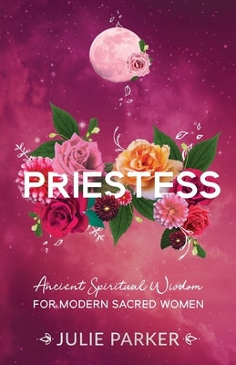 Priestess: Ancient Spiritual Wisdom for Modern Sacred Women by Parker, Julie