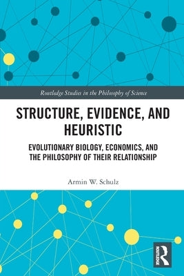 Structure, Evidence, and Heuristic: Evolutionary Biology, Economics, and the Philosophy of Their Relationship by Schulz, Armin W.