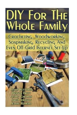 DIY For The Whole Family: Crocheting, Woodworking, Soapmaking, Recycling And Even Off-Grid Internet Set-Up: (DIY Projects For Home, Woodworking, by Brett, Belinda