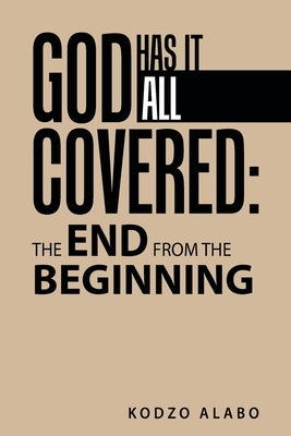 God Has It All Covered: the End from the Beginning by Alabo, Kodzo