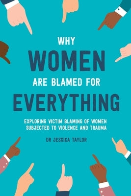 Why Women Are Blamed For Everything: Exploring the Victim Blaming of Women Subjected to Violence and Trauma by Taylor, Jessica