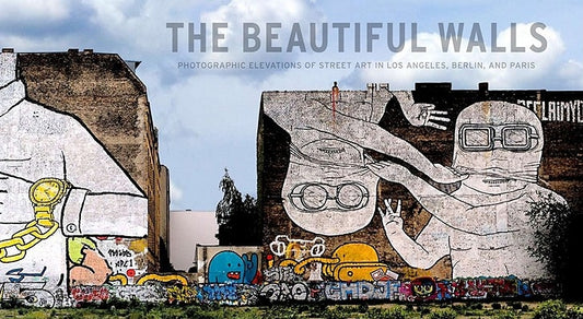 The Beautiful Walls: Photographic Elevations of Street Art in Los Angeles, Berlin, and Paris by Yust, Larry