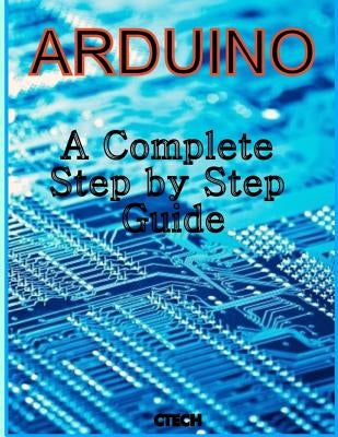 Arduino: A Complete Step by Step Guide by Tech, C.