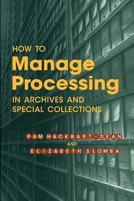 How to Manage Processing in Archives and Special Collections: An Introduction by Hackbart-Dean, Pam