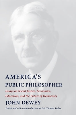 America's Public Philosopher: Essays on Social Justice, Economics, Education, and the Future of Democracy by Dewey, John