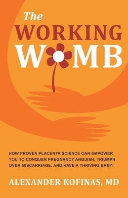 The Working Womb: How proven placenta science can empower you to conquer pregnancy anguish, triumph over miscarriage, and have a thrivin by Kofinas, Alexander