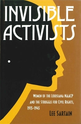 Invisible Activists: Women of the Louisiana NAACP and the Struggle for Civil Rights, 1915--1945 by Sartain, Lee