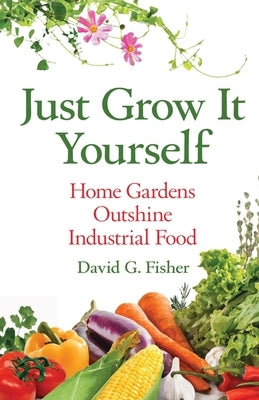 Just Grow It Yourself: Home Gardens Outshine Industrial Food by Fisher, David