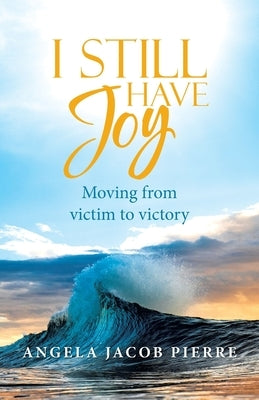 I Still Have Joy: Moving from Victim to Victory by Pierre, Angela Jacob