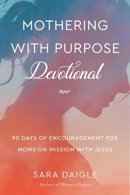 Mothering with Purpose Devotional: 90 Days of Encouragement for Moms on Mission with Jesus by Daigle, Sara