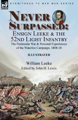 Never Surpassed: Ensign Leeke and the 52nd Light Infantry: the Peninsular War and Personal Experiences of the Waterloo Campaign, 1808-1 by Leeke, William