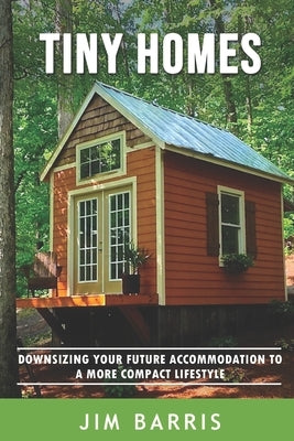 Tiny Homes: Downsizing your future accommodation to a more compact lifestyle by Barris, Jim