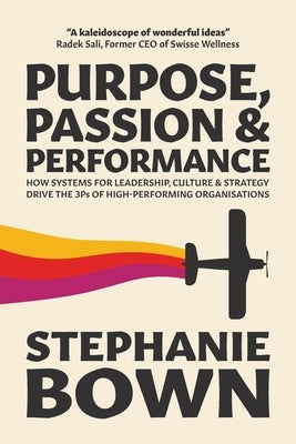 Purpose, Passion and Performance: How systems for leadership, culture and strategy drive the 3Ps of high-performance organisations by Bown, Stephanie