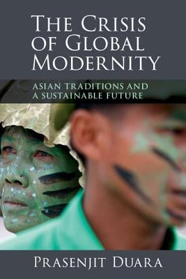 The Crisis of Global Modernity: Asian Traditions and a Sustainable Future by Duara, Prasenjit