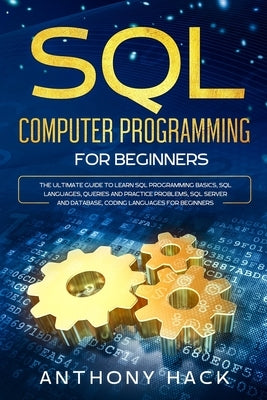 SQL Computer Programming for Beginners: The Ultimate Guide To Learn SQL Programming Basics, SQL Languages, Queries and Practice Problems, SQL Server a by Hack, Anthony