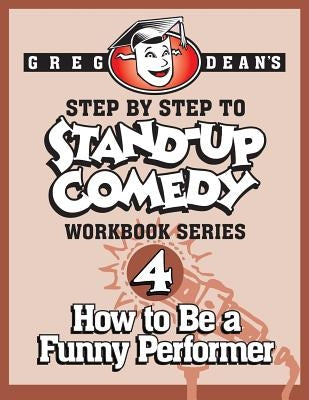 Step By Step to Stand-Up Comedy - Workbook Series: Workbook 4: How to Be a Funny Performer by Dean, Greg