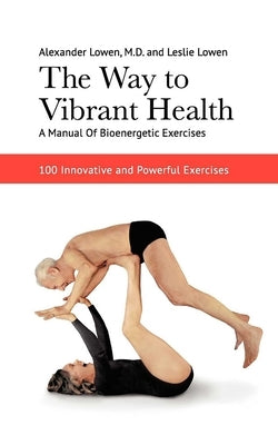 The Way to Vibrant Health: A Manual of Bioenergetic Exercises: 100 Innovative and Powerful Exercises by Lowen, Alexander