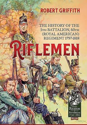 Riflemen: The History of the 5th Battalion, 60th (Royal American) Regiment - 1797-1818 by Griffith, Robert