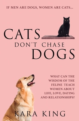 Cats Don't Chase Dogs: What Can the Wisdom of the Feline Teach Women About Life, Love, Dating, and Relationships? by King, Kara