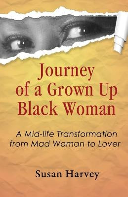 Journey of a Grown up Black Woman: A Mid-Life Transformation from Mad Woman to Lover by Harvey, Susan