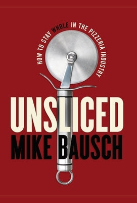 Unsliced: How to Stay Whole in the Pizzeria Industry by Bausch, Mike