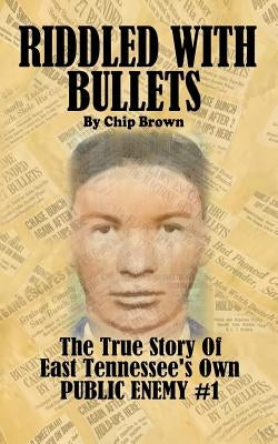 Riddled With Bullets: The True Story of East Tennessee's Own Public Enemy #1 by Brown, Chip