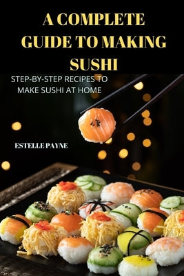 A Complete Guide to Making Sushi by Estelle Payne