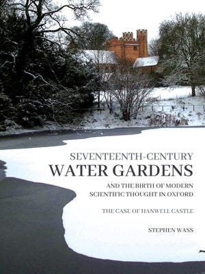 Seventeenth-Century Water Gardens and the Birth of Modern Scientific Thought in Oxford: The Case of Hanwell Castle by Wass, Stephen