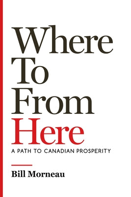 Where to from Here: A Path to Canadian Prosperity by Morneau, Bill