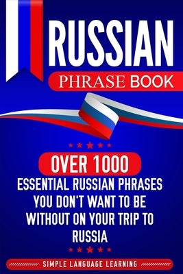 Russian Phrase Book: Over 1000 Essential Russian Phrases You Don't Want to Be Without on Your Trip to Russia by Learning, Simple Language