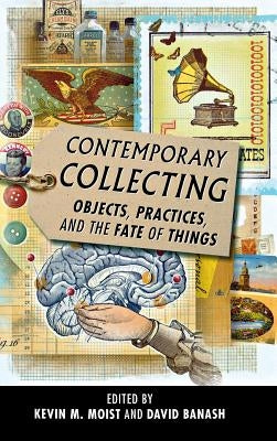 Contemporary Collecting: Objects, Practices, and the Fate of Things by Moist, Kevin M.