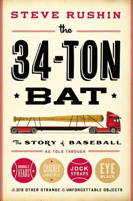 The 34-Ton Bat: The Story of Baseball as Told Through Bobbleheads, Cracker Jacks, Jockstraps, Eye Black, and 375 Other Strange and Unf by Rushin, Steve
