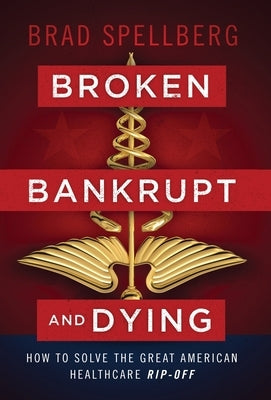 Broken, Bankrupt, and Dying: How to Solve the Great American Healthcare Rip-off by Spellberg, Brad