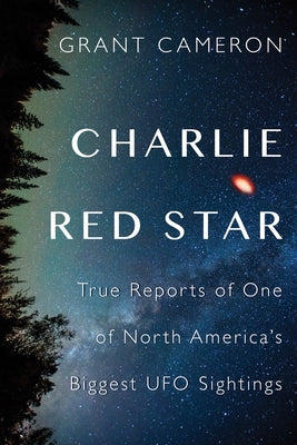Charlie Red Star: True Reports of One of North America's Biggest UFO Sightings by Cameron, Grant