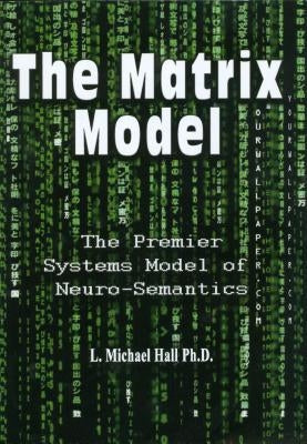 The Matrix Model: The Premier Systems Model of Neuro-Semantics by Hall, L. Michael