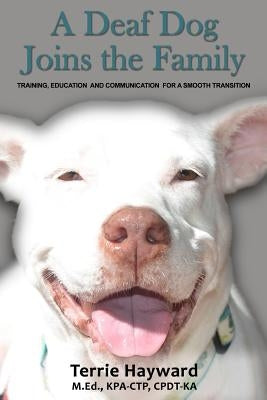 A Deaf Dog Joins the Family: Training, Education, and Communication for a Smooth Transition by Hayward, Terrie