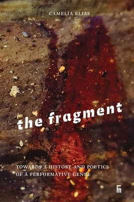 The Fragment: Towards a History and Poetics of a Performative Genre by Elias, Camelia