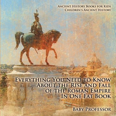 Everything You Need to Know About the Rise and Fall of the Roman Empire In One Fat Book - Ancient History Books for Kids Children's Ancient History by Baby Professor