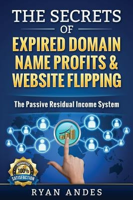 The Secrets of Expired Domain Names and Website Flipping: Work at home with 30+ ways to generate PASSIVE INCOME! by Andes, Ryan S.