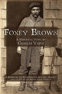 Foxey Brown: A story of an Adirondack outlaw, hermit and guide as he might have told it by Yaple, Charles H.