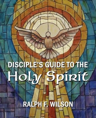 Disciple's Guide to the Holy Spirit by Wilson, Ralph F.